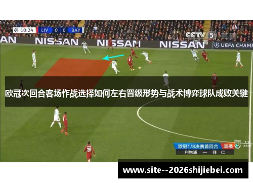 欧冠次回合客场作战选择如何左右晋级形势与战术博弈球队成败关键