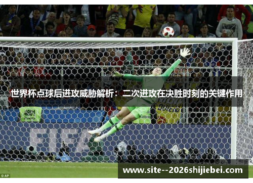 世界杯点球后进攻威胁解析：二次进攻在决胜时刻的关键作用