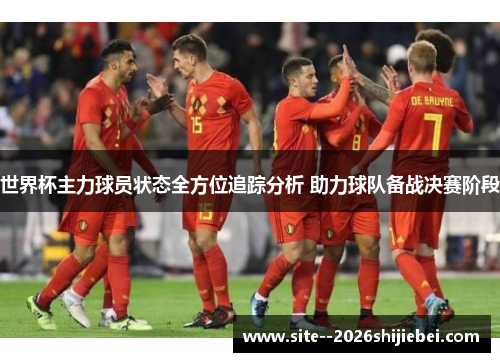 世界杯主力球员状态全方位追踪分析 助力球队备战决赛阶段