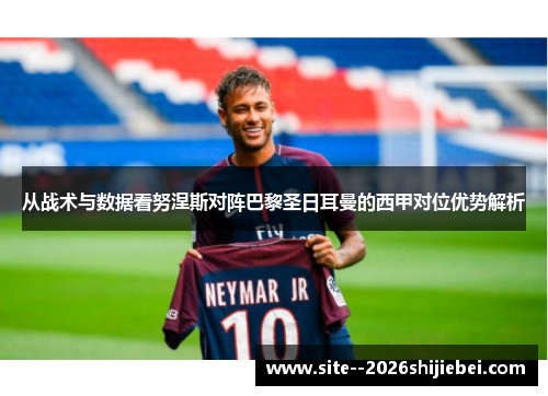 从战术与数据看努涅斯对阵巴黎圣日耳曼的西甲对位优势解析