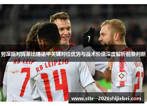 努涅斯对阵莱比锡德甲关键对位优势与战术价值深度解析前景判断