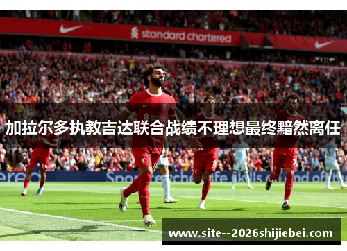 加拉尔多执教吉达联合战绩不理想最终黯然离任