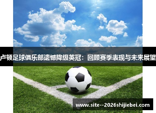 卢顿足球俱乐部遗憾降级英冠：回顾赛季表现与未来展望