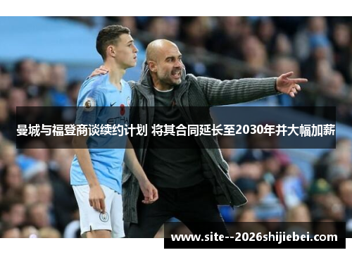 曼城与福登商谈续约计划 将其合同延长至2030年并大幅加薪