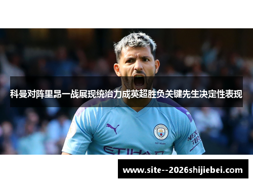 科曼对阵里昂一战展现统治力成英超胜负关键先生决定性表现