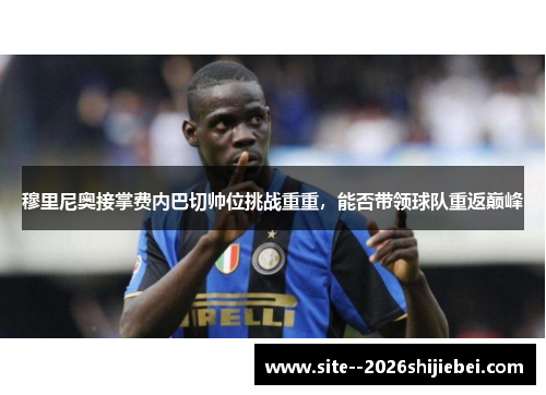 穆里尼奥接掌费内巴切帅位挑战重重，能否带领球队重返巅峰