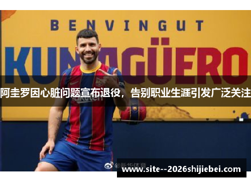 阿圭罗因心脏问题宣布退役,告别职业生涯引发广泛关注 阿圭罗因心脏问题宣布退役,告别职业生涯引发广泛关注