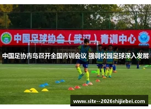 中国足协青岛召开全国青训会议 强调校园足球深入发展 中国足协青岛召开全国青训会议 强调校园足球深入发展