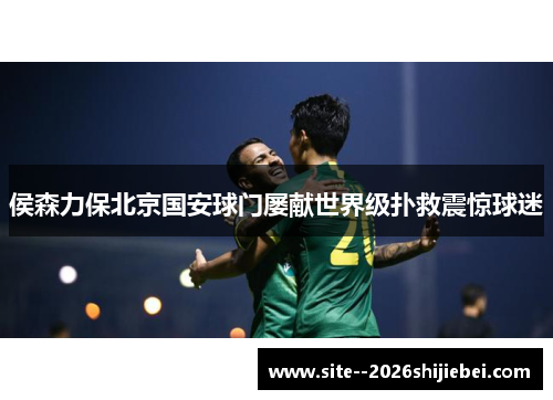 侯森力保北京国安球门屡献世界级扑救震惊球迷 侯森力保北京国安球门屡献世界级扑救震惊球迷
