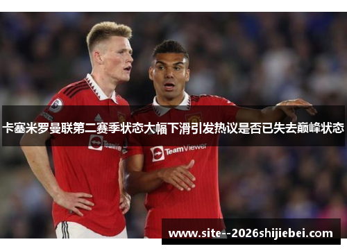 卡塞米罗曼联第二赛季状态大幅下滑引发热议是否已失去巅峰状态 卡塞米罗曼联第二赛季状态大幅下滑引发热议是否已失去巅峰状态
