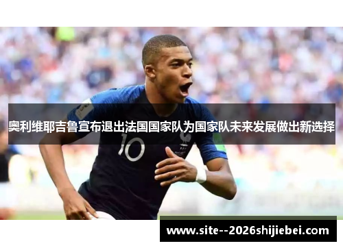奥利维耶吉鲁宣布退出法国国家队为国家队未来发展做出新选择 奥利维耶吉鲁宣布退出法国国家队为国家队未来发展做出新选择