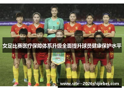 女足比赛医疗保障体系升级全面提升球员健康保护水平