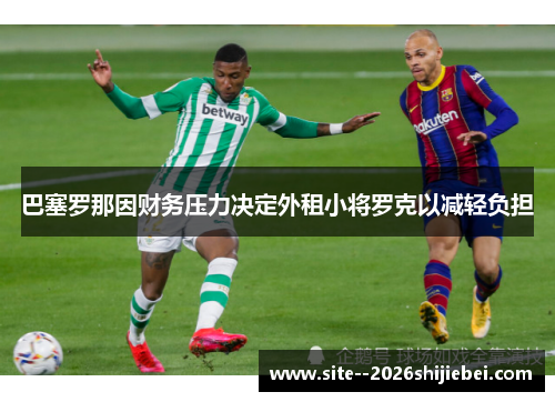 巴塞罗那因财务压力决定外租小将罗克以减轻负担