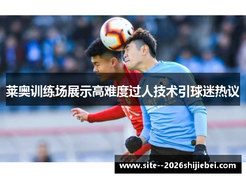 莱奥训练场展示高难度过人技术引球迷热议