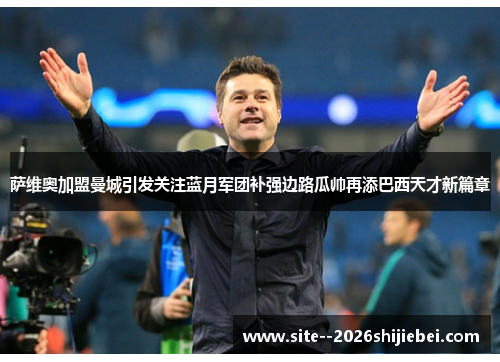 萨维奥加盟曼城引发关注蓝月军团补强边路瓜帅再添巴西天才新篇章