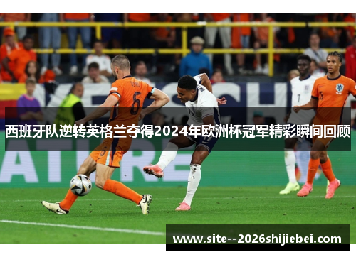 西班牙队逆转英格兰夺得2024年欧洲杯冠军精彩瞬间回顾