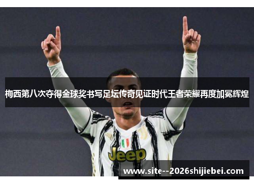 梅西第八次夺得金球奖书写足坛传奇见证时代王者荣耀再度加冕辉煌