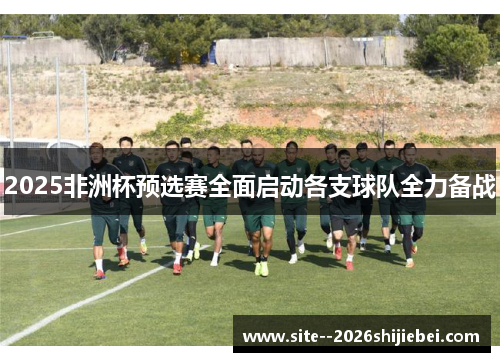 2025非洲杯预选赛全面启动各支球队全力备战 2025非洲杯预选赛全面启动各支球队全力备战