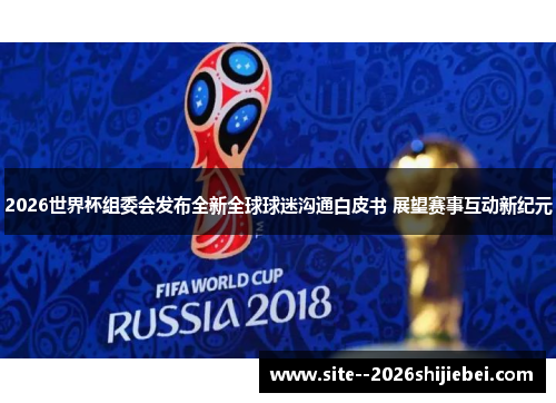 2026世界杯组委会发布全新全球球迷沟通白皮书 展望赛事互动新纪元 2026世界杯组委会发布全新全球球迷沟通白皮书 展望赛事互动新纪元