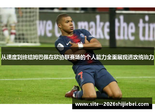 从速度到终结姆巴佩在欧协联赛场的个人能力全面展现进攻统治力 从速度到终结姆巴佩在欧协联赛场的个人能力全面展现进攻统治力