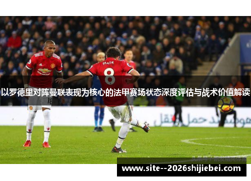 以罗德里对阵曼联表现为核心的法甲赛场状态深度评估与战术价值解读 以罗德里对阵曼联表现为核心的法甲赛场状态深度评估与战术价值解读