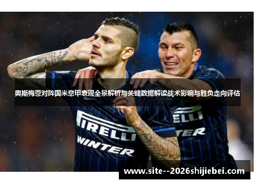 奥斯梅恩对阵国米意甲表现全景解析与关键数据解读战术影响与胜负走向评估 奥斯梅恩对阵国米意甲表现全景解析与关键数据解读战术影响与胜负走向评估