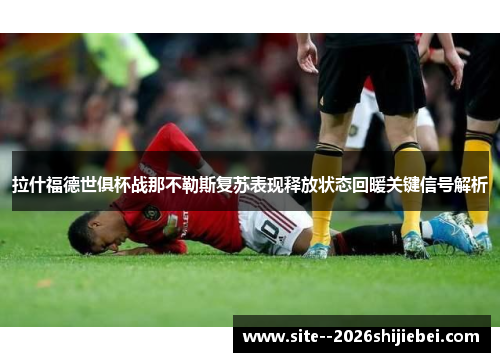拉什福德世俱杯战那不勒斯复苏表现释放状态回暖关键信号解析 拉什福德世俱杯战那不勒斯复苏表现释放状态回暖关键信号解析