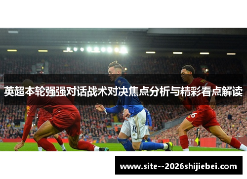 英超本轮强强对话战术对决焦点分析与精彩看点解读 英超本轮强强对话战术对决焦点分析与精彩看点解读