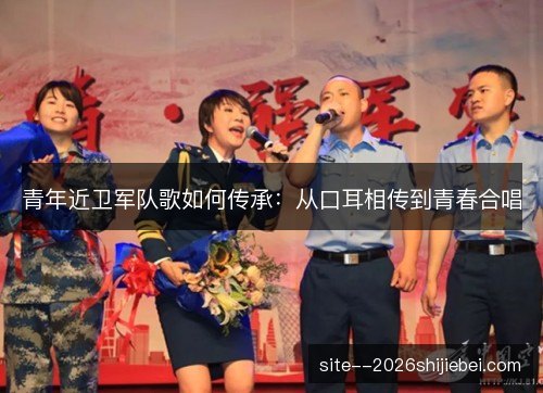 青年近卫军队歌如何传承:从口耳相传到青春合唱 青年近卫军队歌如何传承:从口耳相传到青春合唱